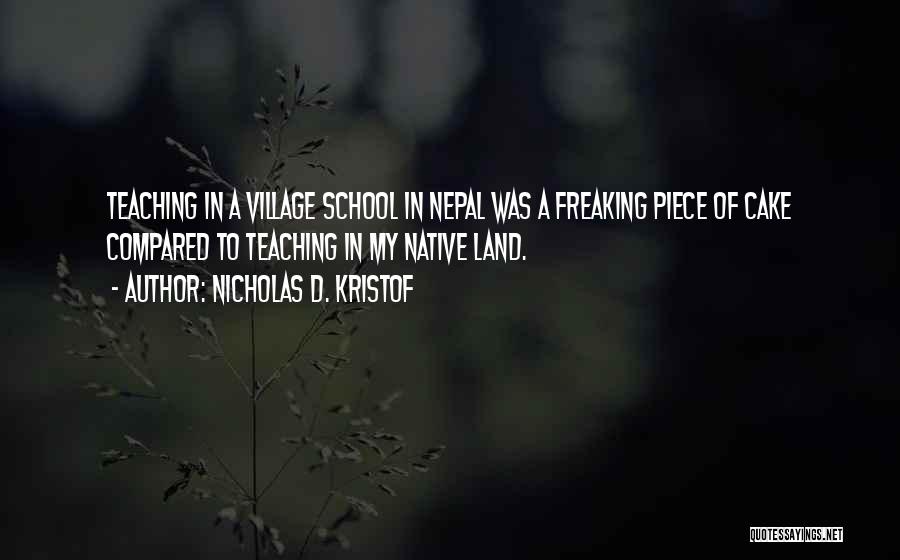 Nicholas D. Kristof Quotes: Teaching In A Village School In Nepal Was A Freaking Piece Of Cake Compared To Teaching In My Native Land.