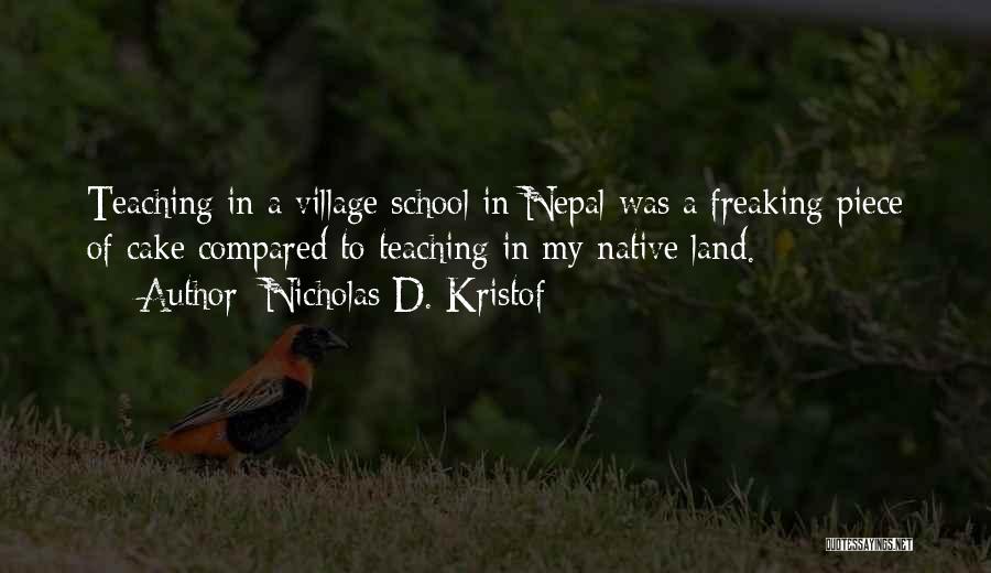 Nicholas D. Kristof Quotes: Teaching In A Village School In Nepal Was A Freaking Piece Of Cake Compared To Teaching In My Native Land.