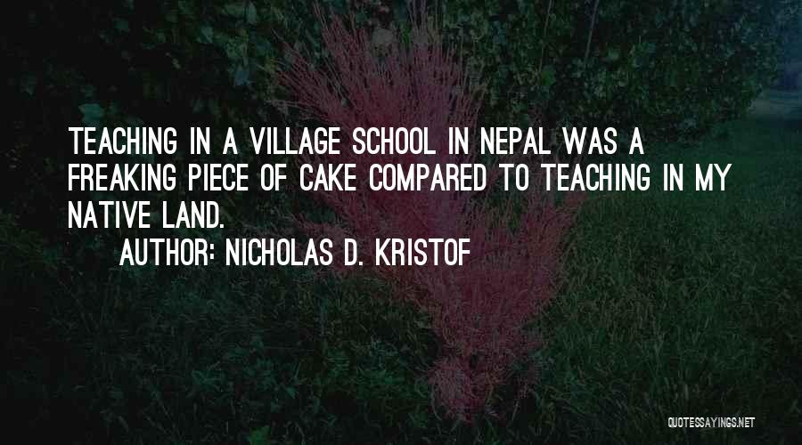 Nicholas D. Kristof Quotes: Teaching In A Village School In Nepal Was A Freaking Piece Of Cake Compared To Teaching In My Native Land.