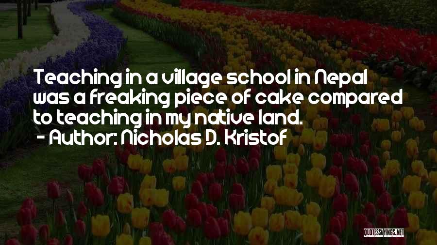 Nicholas D. Kristof Quotes: Teaching In A Village School In Nepal Was A Freaking Piece Of Cake Compared To Teaching In My Native Land.