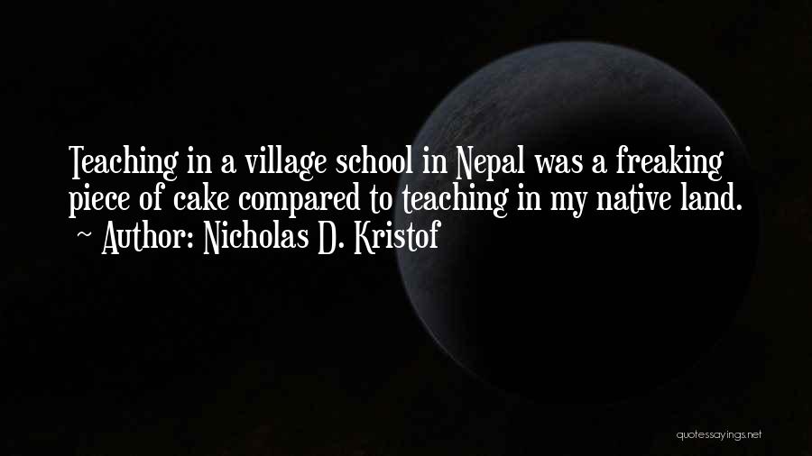 Nicholas D. Kristof Quotes: Teaching In A Village School In Nepal Was A Freaking Piece Of Cake Compared To Teaching In My Native Land.