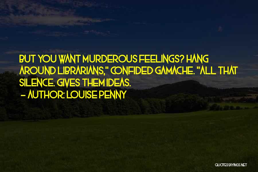 Louise Penny Quotes: But You Want Murderous Feelings? Hang Around Librarians, Confided Gamache. All That Silence. Gives Them Ideas.