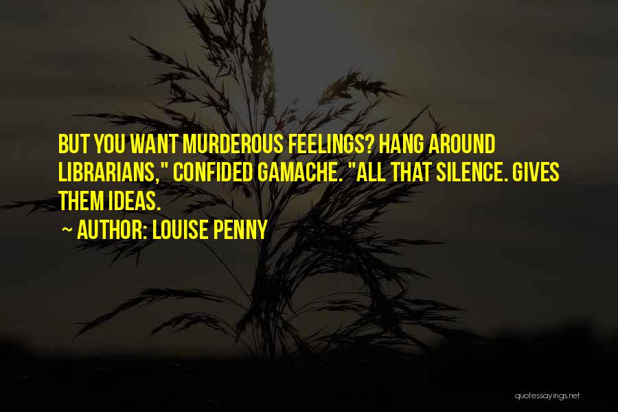 Louise Penny Quotes: But You Want Murderous Feelings? Hang Around Librarians, Confided Gamache. All That Silence. Gives Them Ideas.