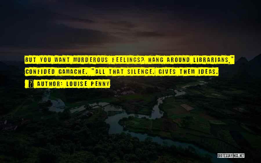 Louise Penny Quotes: But You Want Murderous Feelings? Hang Around Librarians, Confided Gamache. All That Silence. Gives Them Ideas.