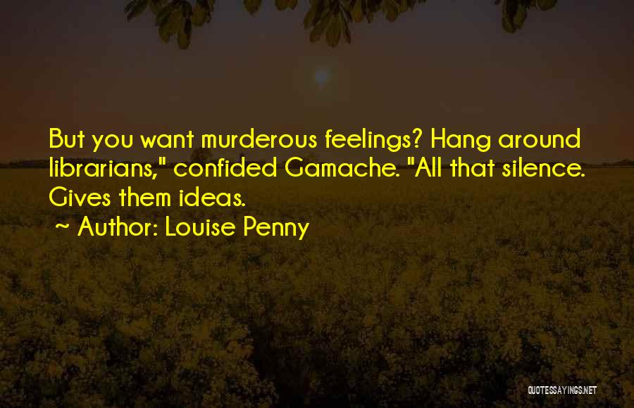 Louise Penny Quotes: But You Want Murderous Feelings? Hang Around Librarians, Confided Gamache. All That Silence. Gives Them Ideas.