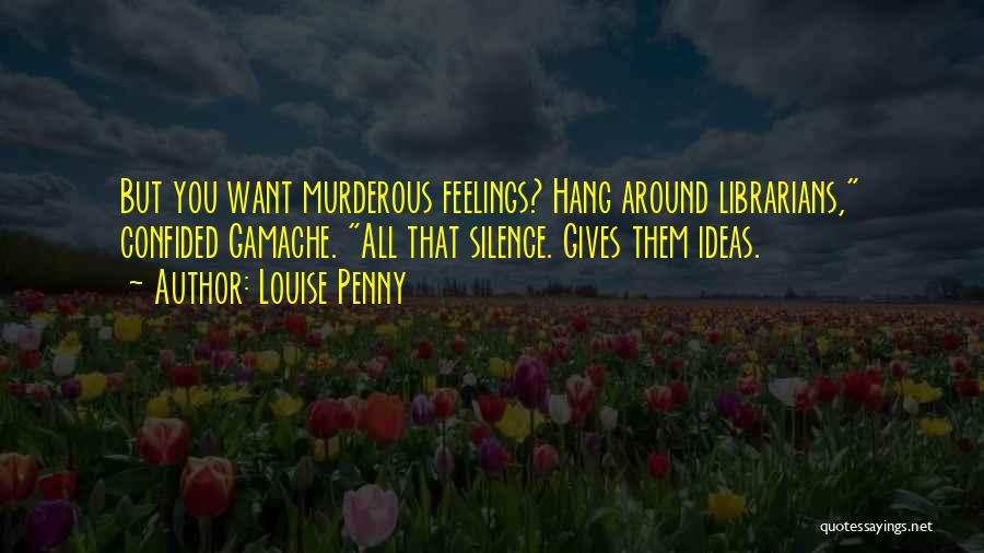 Louise Penny Quotes: But You Want Murderous Feelings? Hang Around Librarians, Confided Gamache. All That Silence. Gives Them Ideas.