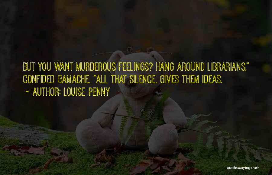Louise Penny Quotes: But You Want Murderous Feelings? Hang Around Librarians, Confided Gamache. All That Silence. Gives Them Ideas.