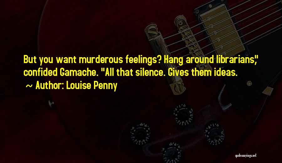 Louise Penny Quotes: But You Want Murderous Feelings? Hang Around Librarians, Confided Gamache. All That Silence. Gives Them Ideas.