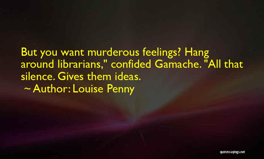 Louise Penny Quotes: But You Want Murderous Feelings? Hang Around Librarians, Confided Gamache. All That Silence. Gives Them Ideas.