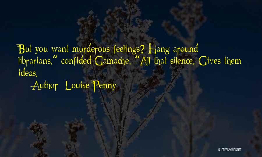 Louise Penny Quotes: But You Want Murderous Feelings? Hang Around Librarians, Confided Gamache. All That Silence. Gives Them Ideas.