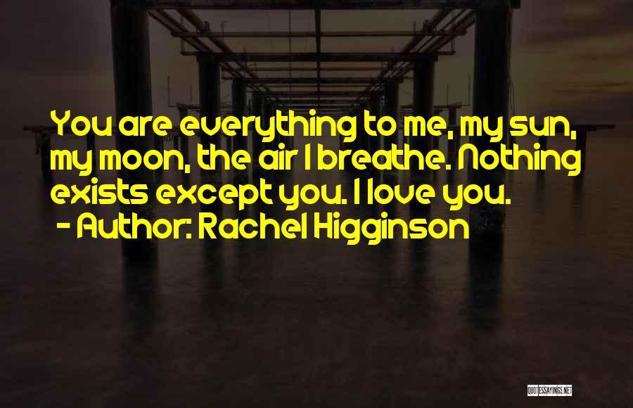 Rachel Higginson Quotes: You Are Everything To Me, My Sun, My Moon, The Air I Breathe. Nothing Exists Except You. I Love You.