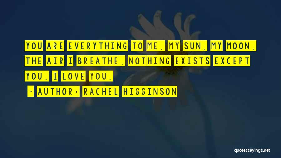 Rachel Higginson Quotes: You Are Everything To Me, My Sun, My Moon, The Air I Breathe. Nothing Exists Except You. I Love You.
