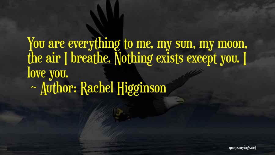 Rachel Higginson Quotes: You Are Everything To Me, My Sun, My Moon, The Air I Breathe. Nothing Exists Except You. I Love You.