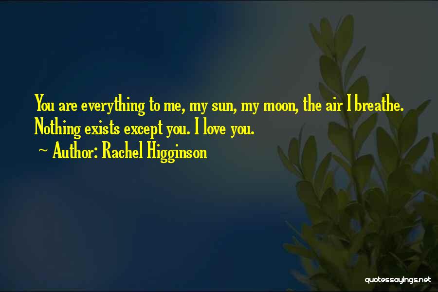 Rachel Higginson Quotes: You Are Everything To Me, My Sun, My Moon, The Air I Breathe. Nothing Exists Except You. I Love You.