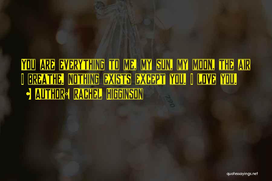 Rachel Higginson Quotes: You Are Everything To Me, My Sun, My Moon, The Air I Breathe. Nothing Exists Except You. I Love You.