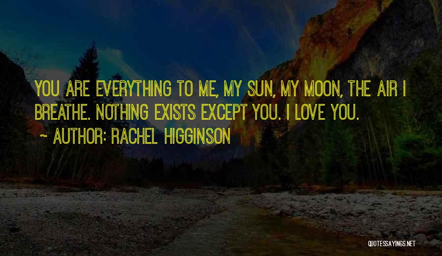 Rachel Higginson Quotes: You Are Everything To Me, My Sun, My Moon, The Air I Breathe. Nothing Exists Except You. I Love You.