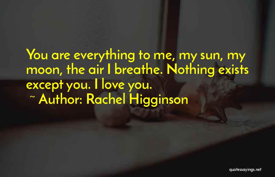 Rachel Higginson Quotes: You Are Everything To Me, My Sun, My Moon, The Air I Breathe. Nothing Exists Except You. I Love You.