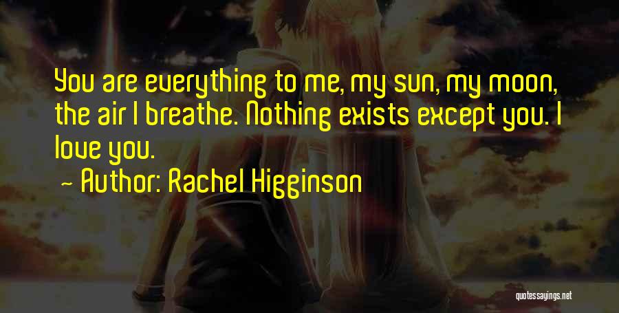 Rachel Higginson Quotes: You Are Everything To Me, My Sun, My Moon, The Air I Breathe. Nothing Exists Except You. I Love You.