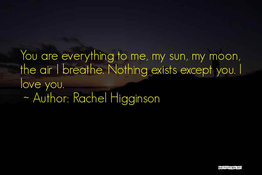 Rachel Higginson Quotes: You Are Everything To Me, My Sun, My Moon, The Air I Breathe. Nothing Exists Except You. I Love You.