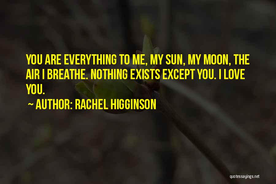 Rachel Higginson Quotes: You Are Everything To Me, My Sun, My Moon, The Air I Breathe. Nothing Exists Except You. I Love You.