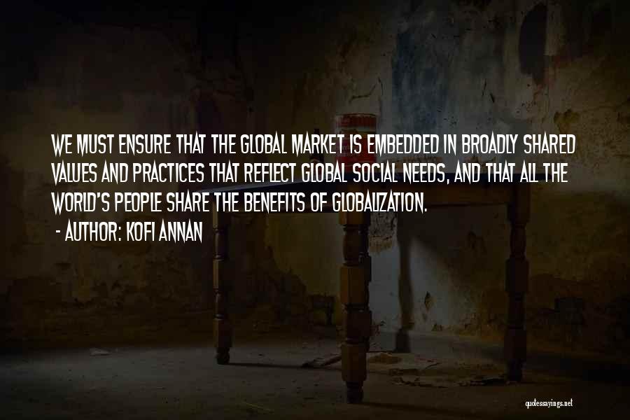 Kofi Annan Quotes: We Must Ensure That The Global Market Is Embedded In Broadly Shared Values And Practices That Reflect Global Social Needs,