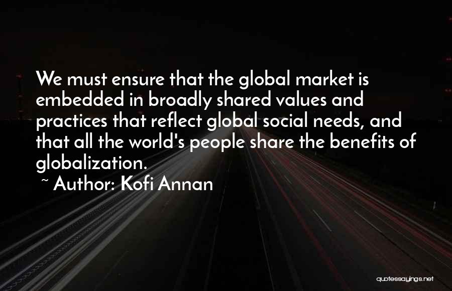 Kofi Annan Quotes: We Must Ensure That The Global Market Is Embedded In Broadly Shared Values And Practices That Reflect Global Social Needs,