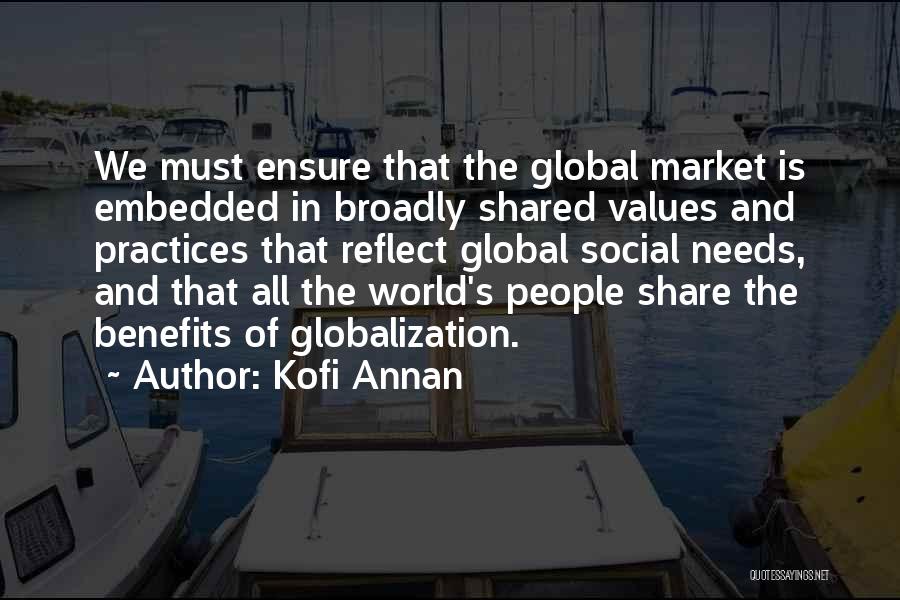 Kofi Annan Quotes: We Must Ensure That The Global Market Is Embedded In Broadly Shared Values And Practices That Reflect Global Social Needs,