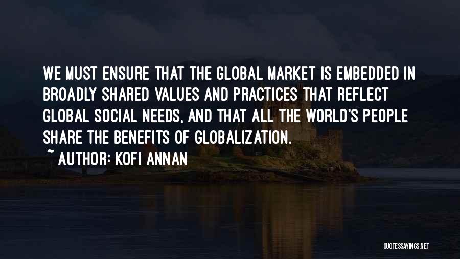 Kofi Annan Quotes: We Must Ensure That The Global Market Is Embedded In Broadly Shared Values And Practices That Reflect Global Social Needs,