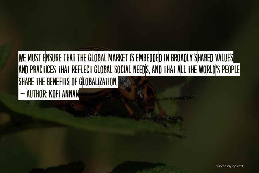 Kofi Annan Quotes: We Must Ensure That The Global Market Is Embedded In Broadly Shared Values And Practices That Reflect Global Social Needs,