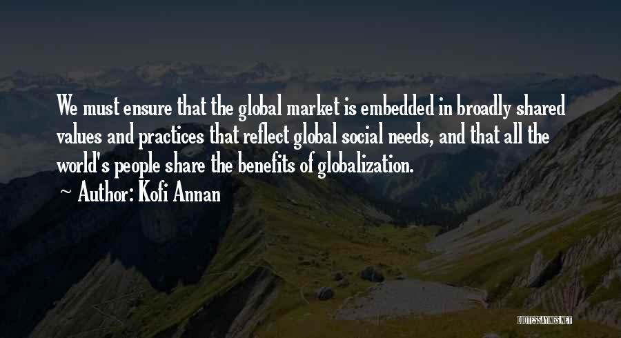 Kofi Annan Quotes: We Must Ensure That The Global Market Is Embedded In Broadly Shared Values And Practices That Reflect Global Social Needs,