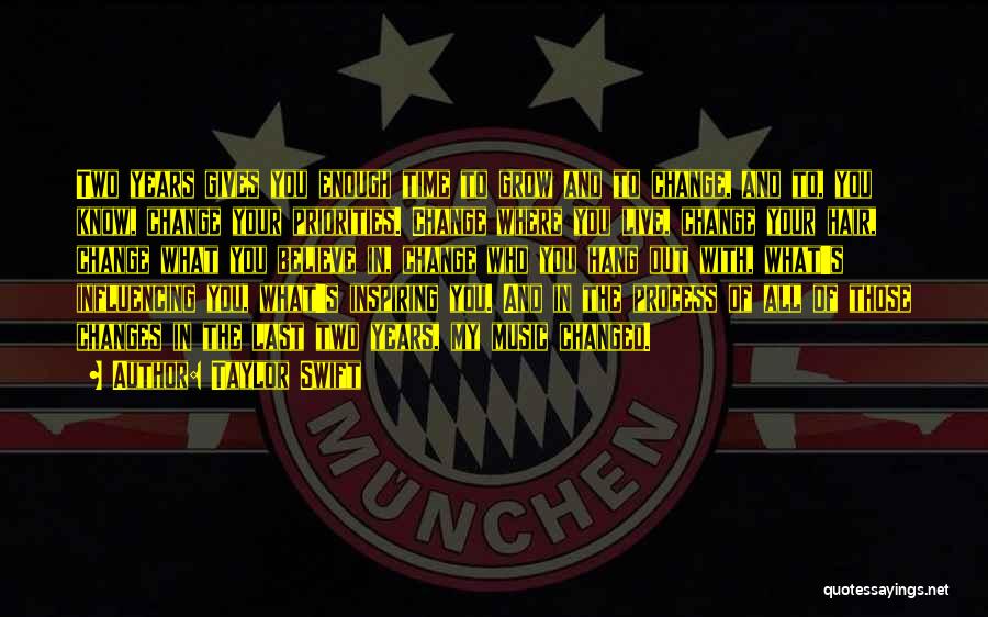 Taylor Swift Quotes: Two Years Gives You Enough Time To Grow And To Change, And To, You Know, Change Your Priorities. Change Where