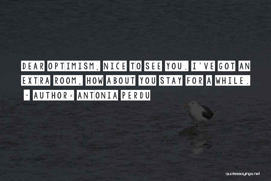 Antonia Perdu Quotes: Dear Optimism, Nice To See You. I've Got An Extra Room, How About You Stay For A While.