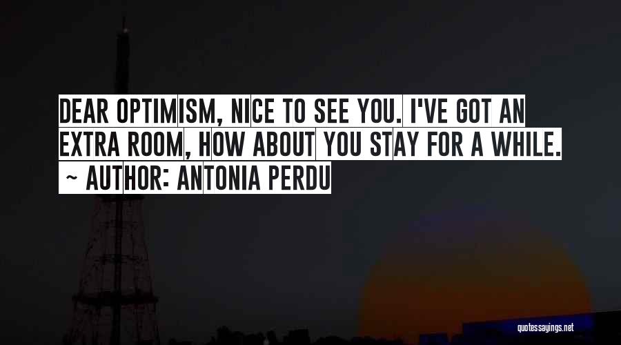 Antonia Perdu Quotes: Dear Optimism, Nice To See You. I've Got An Extra Room, How About You Stay For A While.