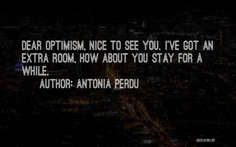 Antonia Perdu Quotes: Dear Optimism, Nice To See You. I've Got An Extra Room, How About You Stay For A While.