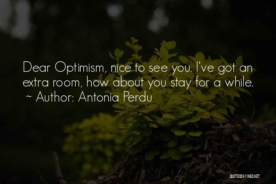 Antonia Perdu Quotes: Dear Optimism, Nice To See You. I've Got An Extra Room, How About You Stay For A While.