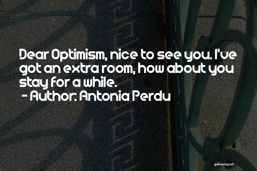 Antonia Perdu Quotes: Dear Optimism, Nice To See You. I've Got An Extra Room, How About You Stay For A While.