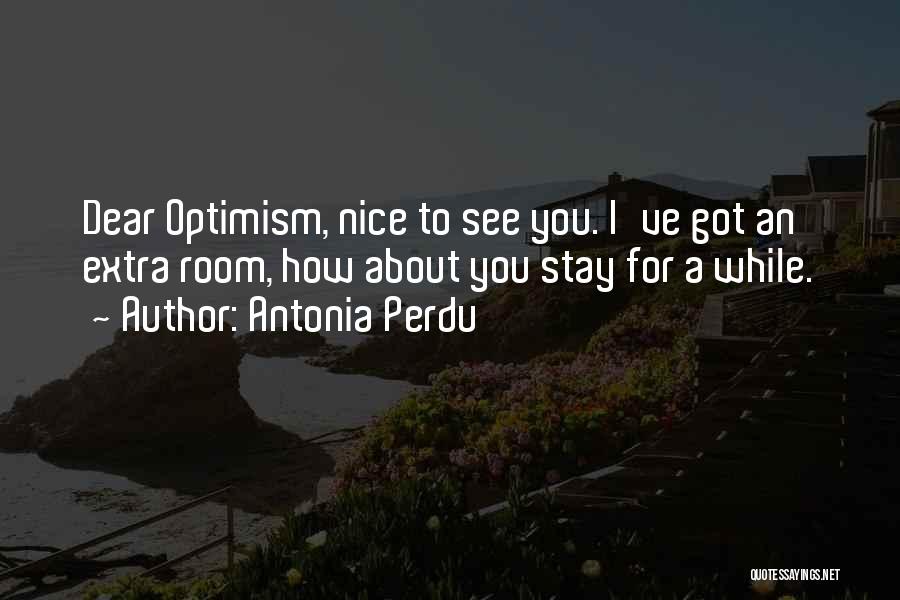 Antonia Perdu Quotes: Dear Optimism, Nice To See You. I've Got An Extra Room, How About You Stay For A While.