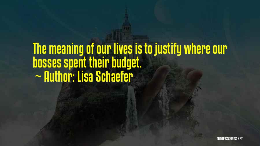 Lisa Schaefer Quotes: The Meaning Of Our Lives Is To Justify Where Our Bosses Spent Their Budget.