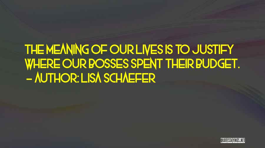 Lisa Schaefer Quotes: The Meaning Of Our Lives Is To Justify Where Our Bosses Spent Their Budget.