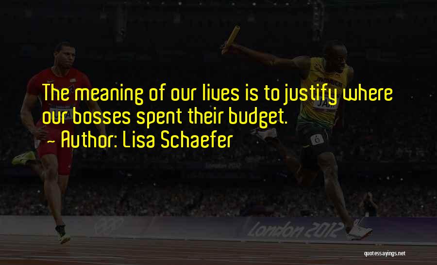 Lisa Schaefer Quotes: The Meaning Of Our Lives Is To Justify Where Our Bosses Spent Their Budget.