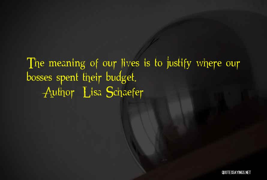 Lisa Schaefer Quotes: The Meaning Of Our Lives Is To Justify Where Our Bosses Spent Their Budget.