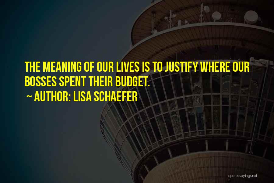 Lisa Schaefer Quotes: The Meaning Of Our Lives Is To Justify Where Our Bosses Spent Their Budget.