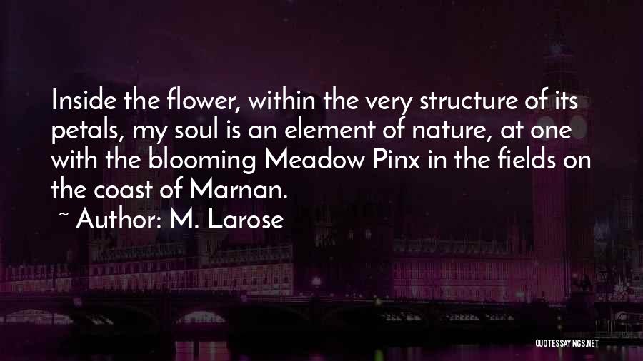 M. Larose Quotes: Inside The Flower, Within The Very Structure Of Its Petals, My Soul Is An Element Of Nature, At One With