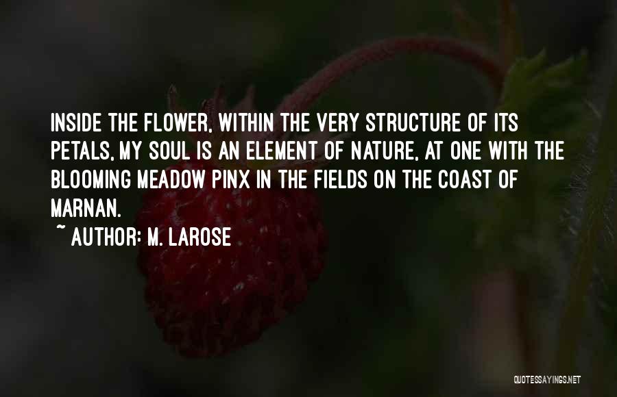 M. Larose Quotes: Inside The Flower, Within The Very Structure Of Its Petals, My Soul Is An Element Of Nature, At One With