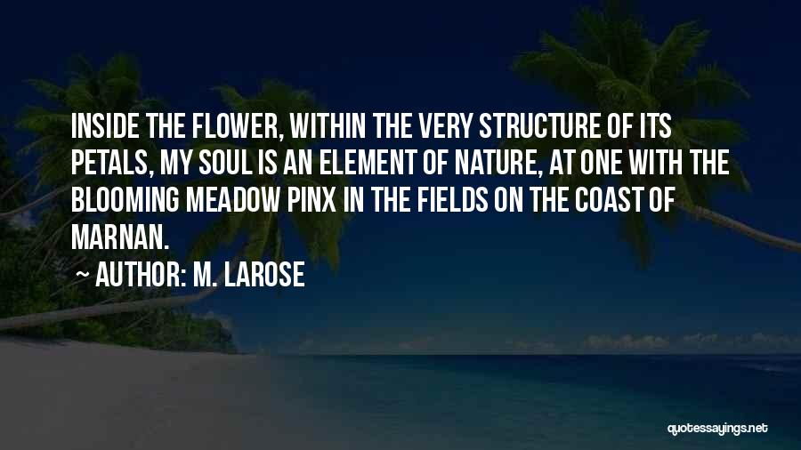 M. Larose Quotes: Inside The Flower, Within The Very Structure Of Its Petals, My Soul Is An Element Of Nature, At One With