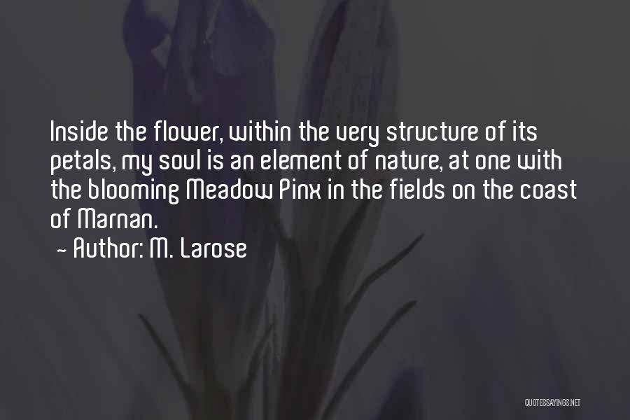 M. Larose Quotes: Inside The Flower, Within The Very Structure Of Its Petals, My Soul Is An Element Of Nature, At One With