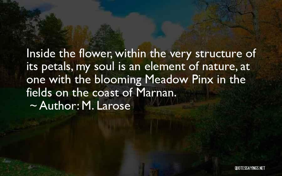 M. Larose Quotes: Inside The Flower, Within The Very Structure Of Its Petals, My Soul Is An Element Of Nature, At One With