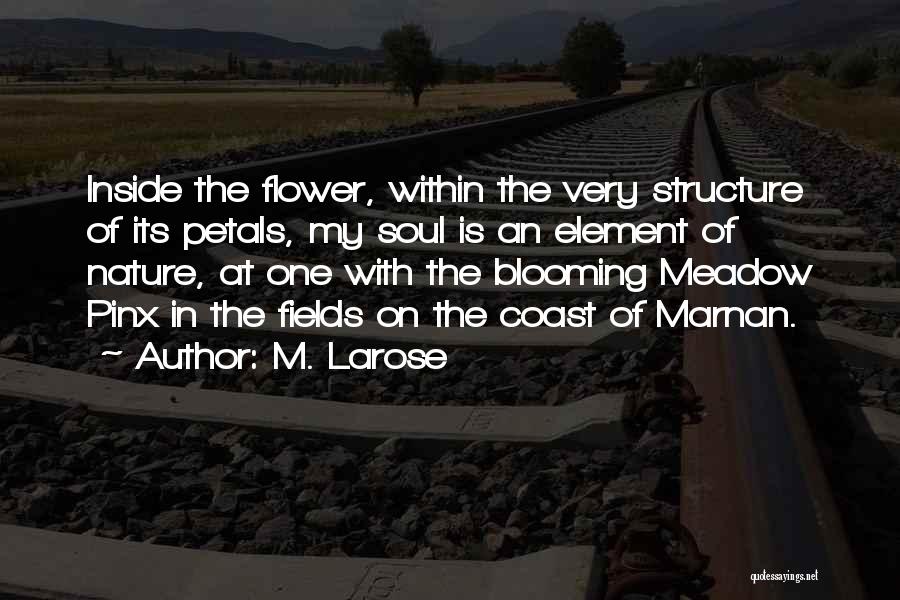 M. Larose Quotes: Inside The Flower, Within The Very Structure Of Its Petals, My Soul Is An Element Of Nature, At One With