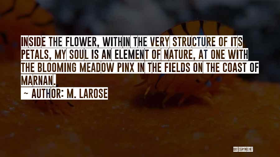 M. Larose Quotes: Inside The Flower, Within The Very Structure Of Its Petals, My Soul Is An Element Of Nature, At One With