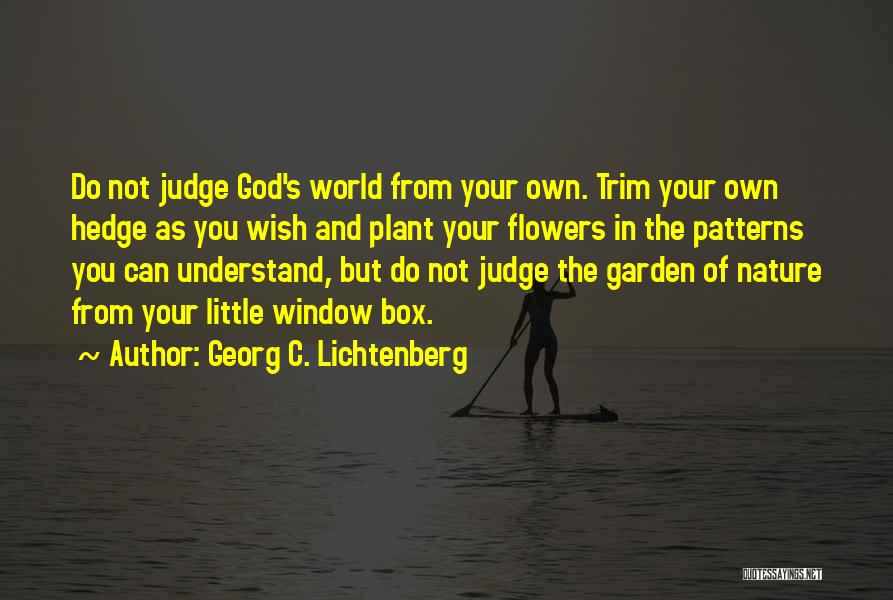 Georg C. Lichtenberg Quotes: Do Not Judge God's World From Your Own. Trim Your Own Hedge As You Wish And Plant Your Flowers In